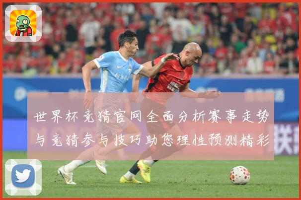 世界杯竞猜官网全面分析赛事走势与竞猜参与技巧助您理性预测精彩数据研判-深度解析