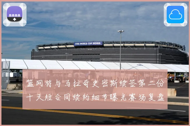 篮网将与马拉奇史密斯续签第二份十天短合同续约细节曝光赛场复盘-深度解析