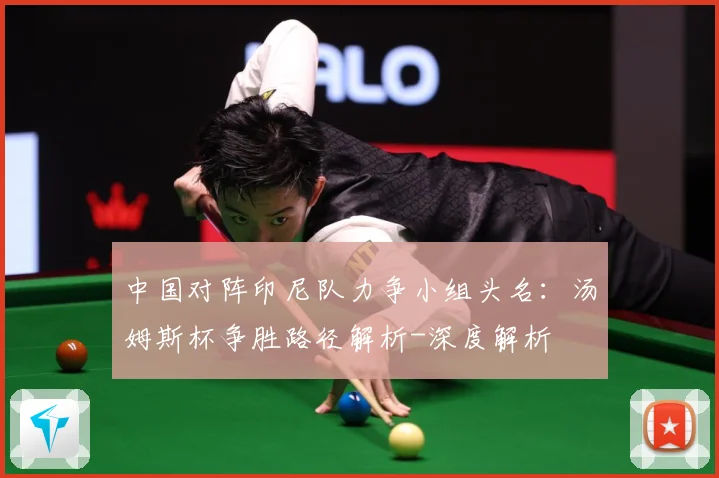 中国对阵印尼队力争小组头名：汤姆斯杯争胜路径解析-深度解析