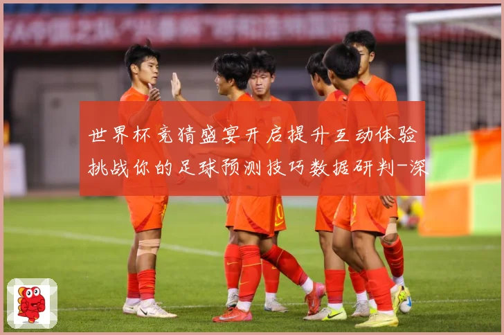 世界杯竞猜盛宴开启提升互动体验挑战你的足球预测技巧数据研判-深度解析
