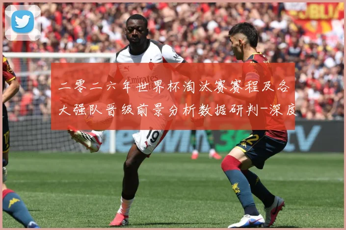 二零二六年世界杯淘汰赛赛程及各大强队晋级前景分析数据研判-深度解析