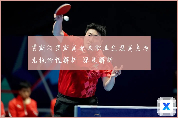 贾斯汀罗斯高尔夫职业生涯高光与竞技价值解析-深度解析