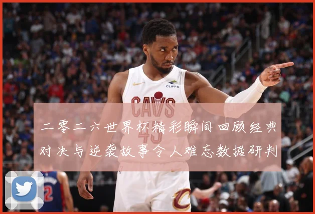 二零二六世界杯精彩瞬间回顾经典对决与逆袭故事令人难忘数据研判-深度解析