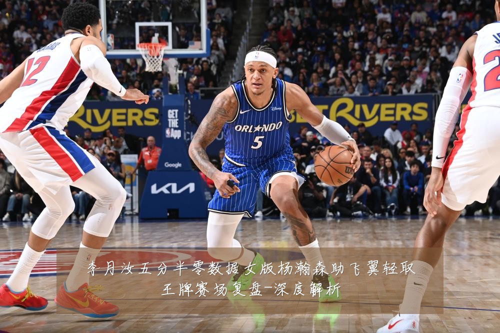 李月汝五分半零数据女版杨瀚森助飞翼轻取王牌赛场复盘-深度解析