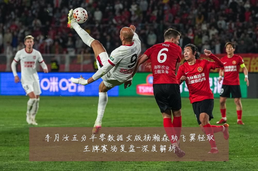李月汝五分半零数据女版杨瀚森助飞翼轻取王牌赛场复盘-深度解析