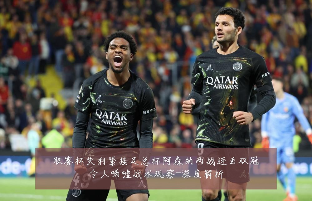 联赛杯失利紧接足总杯阿森纳两战连丢双冠令人唏嘘战术观察-深度解析