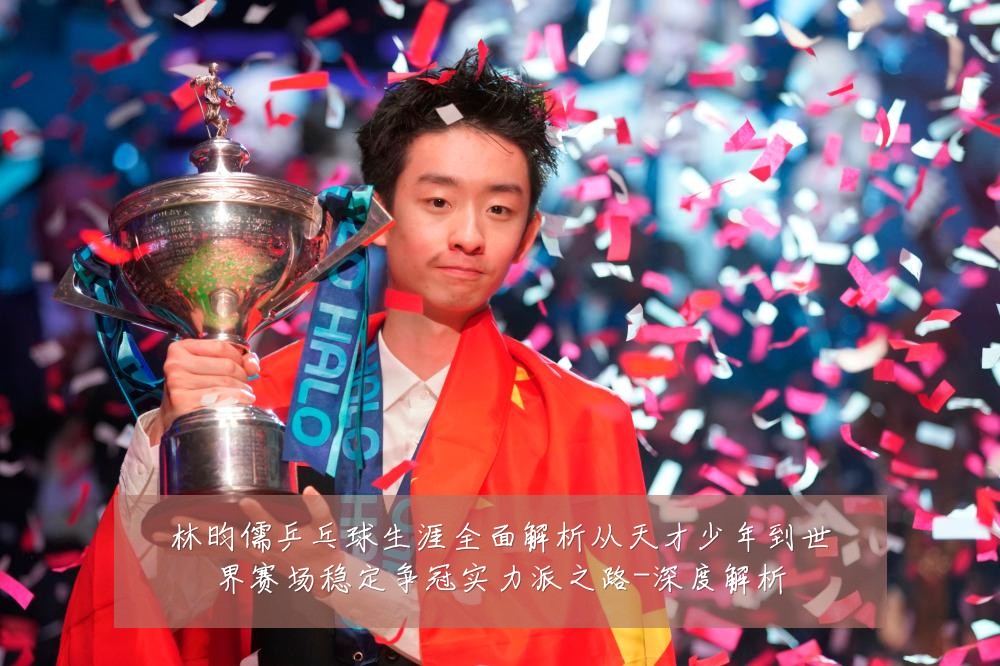 林昀儒乒乓球生涯全面解析从天才少年到世界赛场稳定争冠实力派之路-深度解析