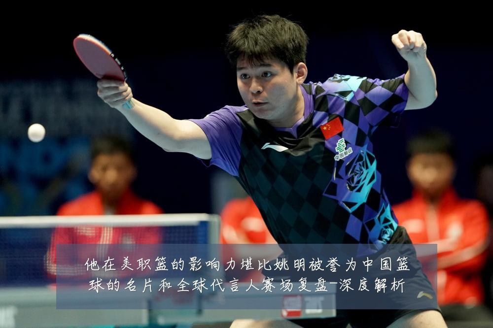 他在美职篮的影响力堪比姚明被誉为中国篮球的名片和全球代言人赛场复盘-深度解析