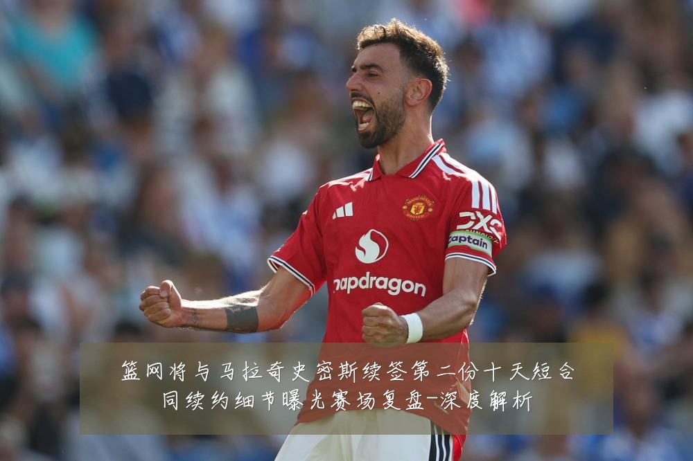 篮网将与马拉奇史密斯续签第二份十天短合同续约细节曝光赛场复盘-深度解析