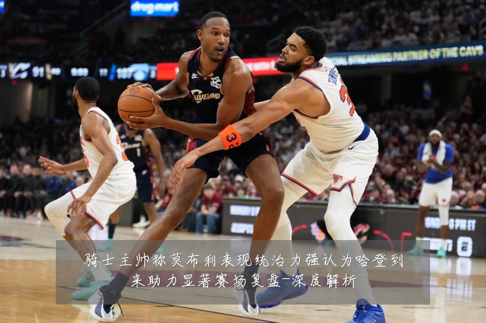骑士主帅称莫布利表现统治力强认为哈登到来助力显著赛场复盘-深度解析