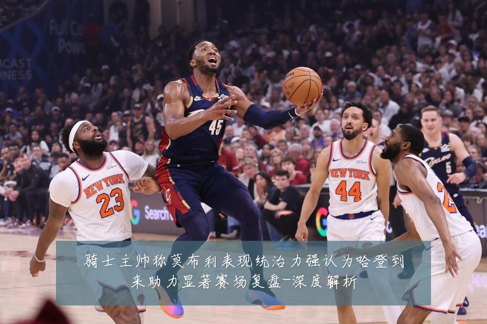 骑士主帅称莫布利表现统治力强认为哈登到来助力显著赛场复盘-深度解析